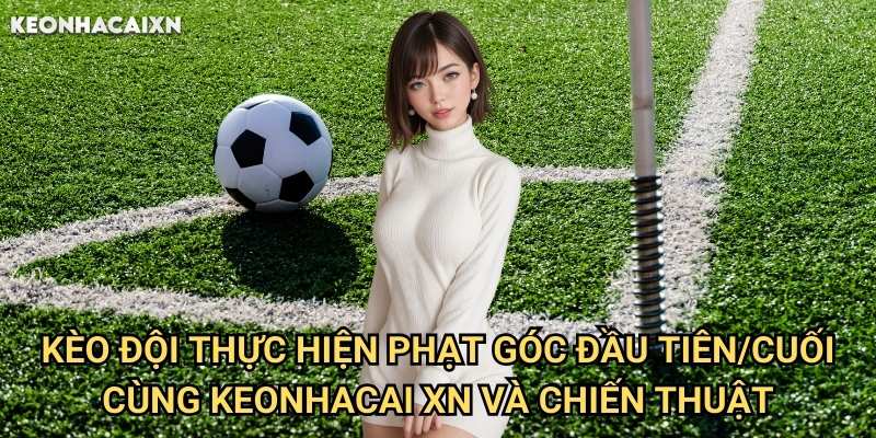 Kèo Đội Thực Hiện Phạt Góc Đầu Tiên/Cuối Cùng Keonhacai xn: Phương Pháp Dự Đoán 2 Kèo Đội Thực Hiện Phạt Góc Đầu Tiên/Cuối Cùng Keonhacai xn Và Chiến Thuật